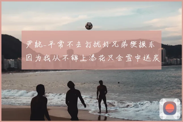 尹航_平常不去打扰好兄弟樊振东 因为我从不锦上添花只会雪中送炭