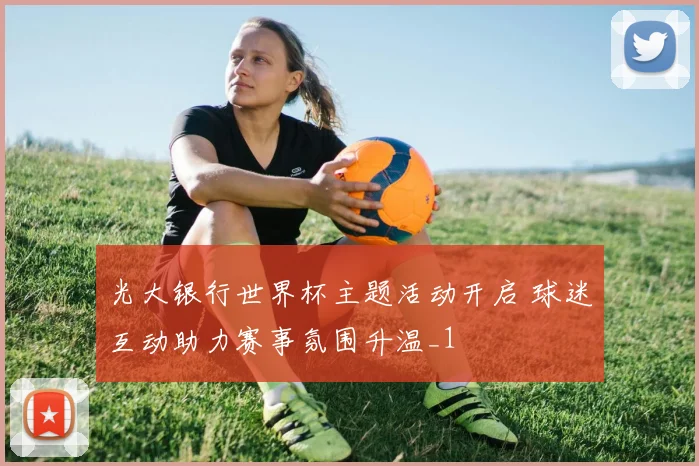 光大银行世界杯主题活动开启 球迷互动助力赛事氛围升温_1