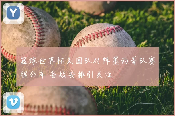 篮球世界杯美国队对阵墨西哥队赛程公布 备战安排引关注