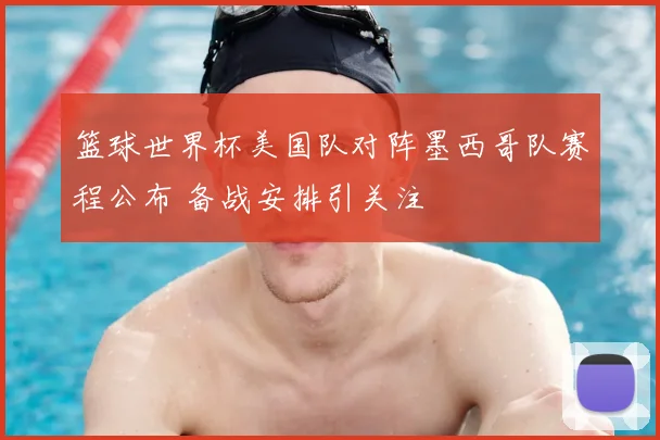 篮球世界杯美国队对阵墨西哥队赛程公布 备战安排引关注