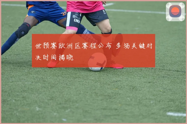 世预赛欧洲区赛程公布 多场关键对决时间揭晓