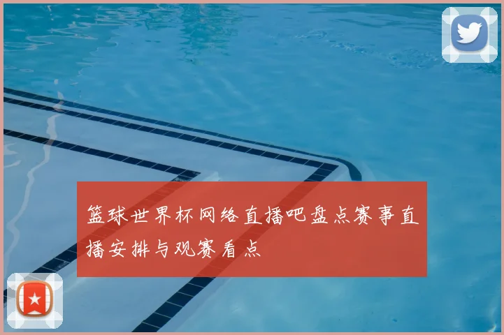 篮球世界杯网络直播吧盘点赛事直播安排与观赛看点