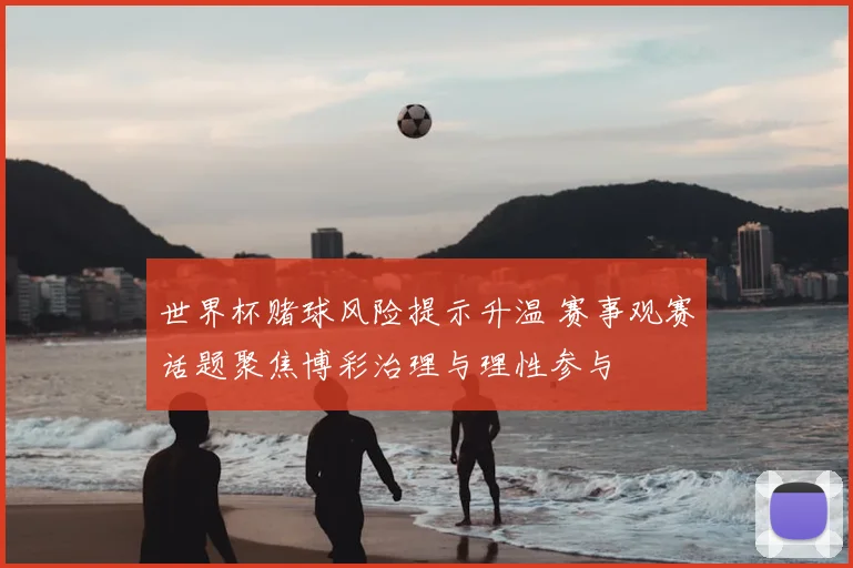 世界杯赌球风险提示升温 赛事观赛话题聚焦博彩治理与理性参与