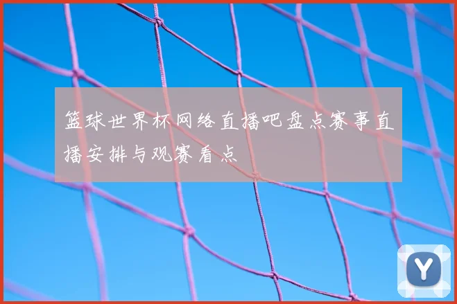篮球世界杯网络直播吧盘点赛事直播安排与观赛看点