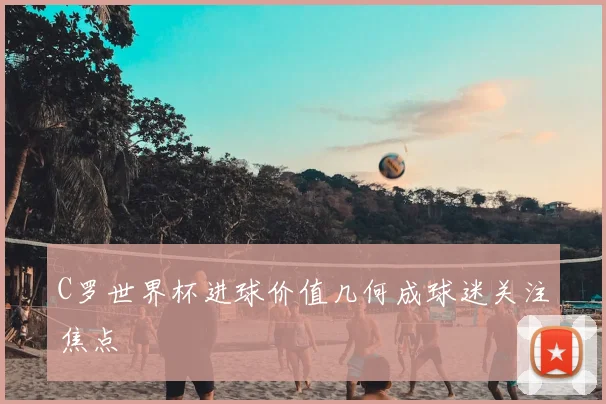 C罗世界杯进球价值几何成球迷关注焦点